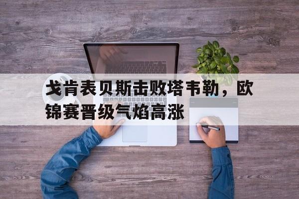 关于戈肯表贝斯击败塔韦勒,欧锦赛晋级气焰高涨的信息 关于戈肯表贝斯击败塔韦勒,欧锦赛晋级气焰高涨的信息